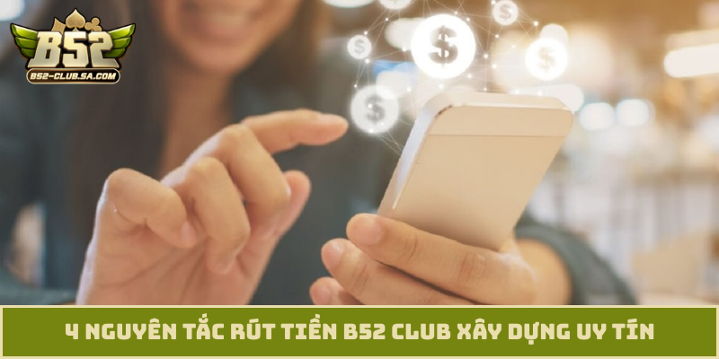 4 nguyên tắc rút tiền B52 Club xây dựng uy tín