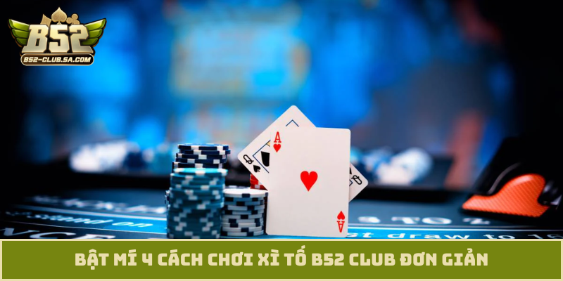 Bật mí 4 cách chơi xì tố B52 Club đơn giản