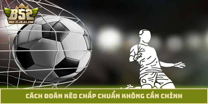 Cách đoán kèo chấp chuẩn không cần chỉnh