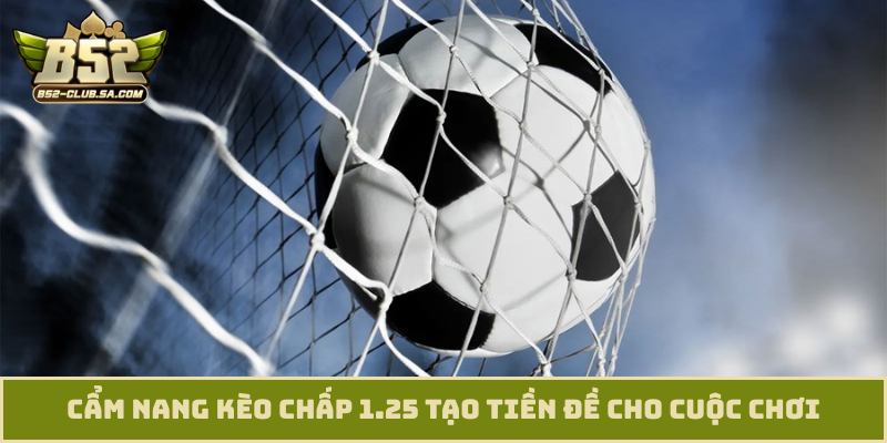 Cẩm nang kèo chấp 1.25 tạo tiền đề cho cuộc chơi