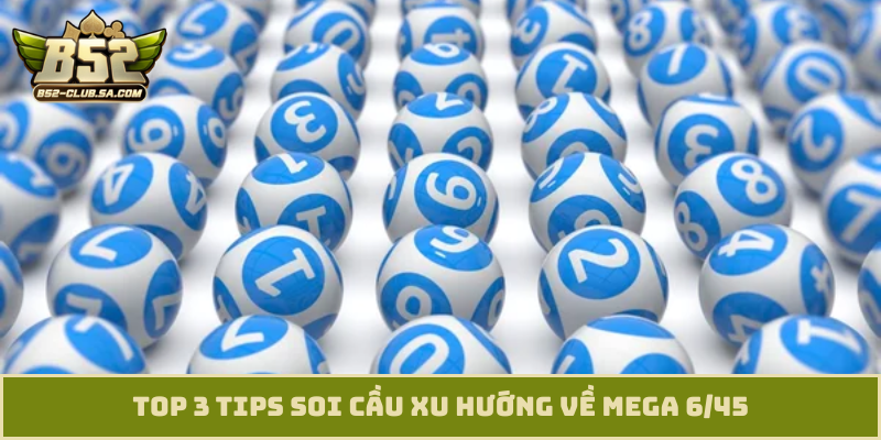TOP 3 tips soi cầu xu hướng về Mega 6/45