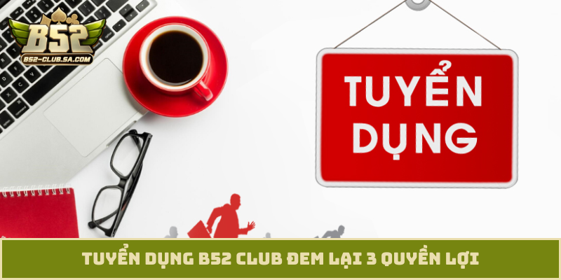 Tuyển dụng B52 Club đem lại 3 quyền lợi